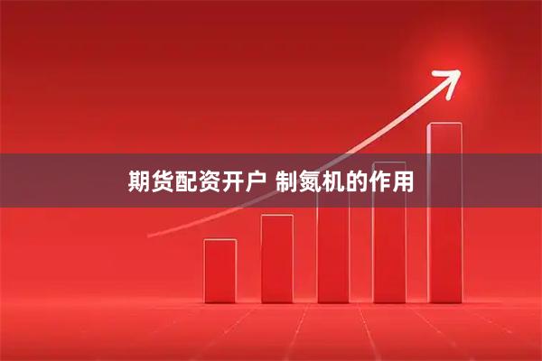 期货配资开户 制氮机的作用