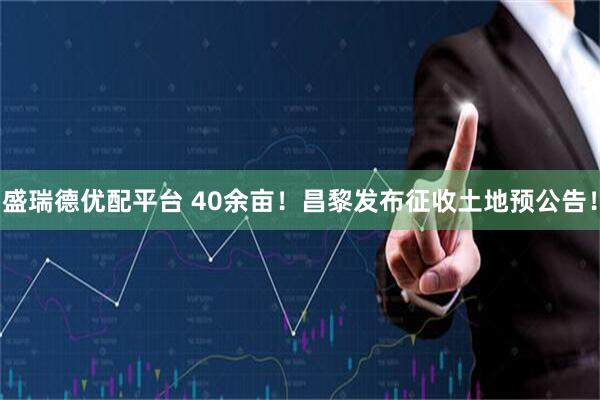 盛瑞德优配平台 40余亩！昌黎发布征收土地预公告！