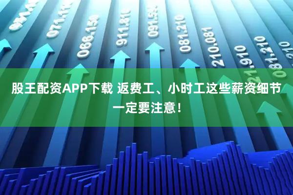 股王配资APP下载 返费工、小时工这些薪资细节一定要注意！