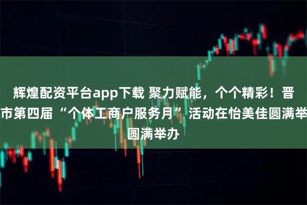 辉煌配资平台app下载 聚力赋能，个个精彩！晋中市第四届 “个体工商户服务月” 活动在怡美佳圆满举办