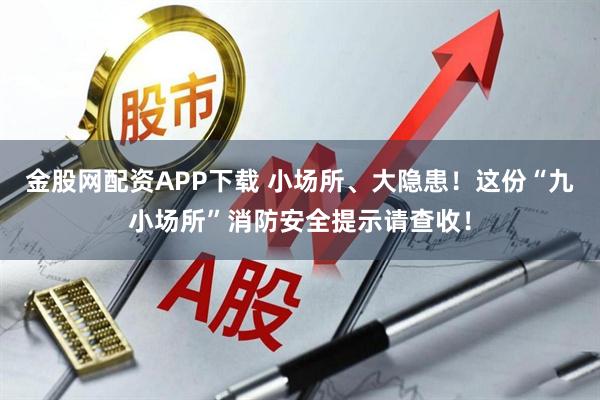 金股网配资APP下载 小场所、大隐患！这份“九小场所”消防安全提示请查收！
