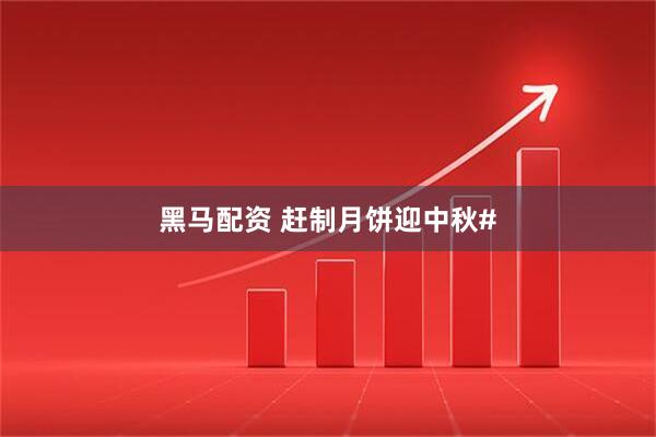 黑马配资 赶制月饼迎中秋#