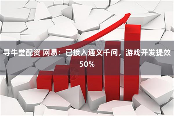 寻牛堂配资 网易：已接入通义千问，游戏开发提效50%