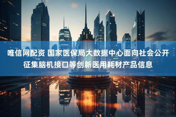 唯信网配资 国家医保局大数据中心面向社会公开征集脑机接口等创新医用耗材产品信息