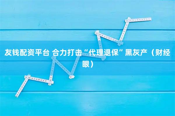 友钱配资平台 合力打击“代理退保”黑灰产（财经眼）
