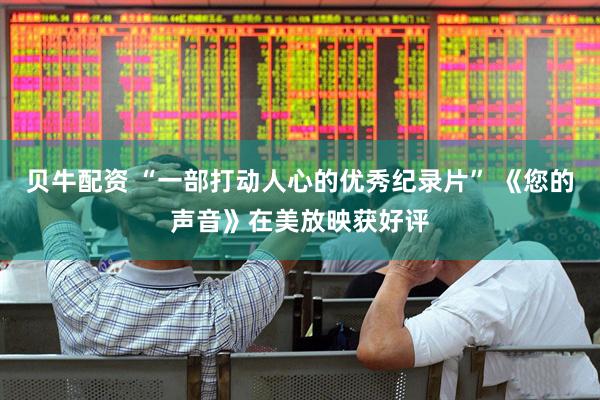 贝牛配资 “一部打动人心的优秀纪录片” 《您的声音》在美放映获好评
