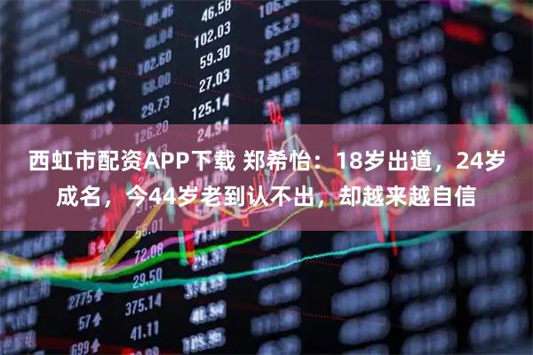 西虹市配资APP下载 郑希怡：18岁出道，24岁成名，今44岁老到认不出，却越来越自信