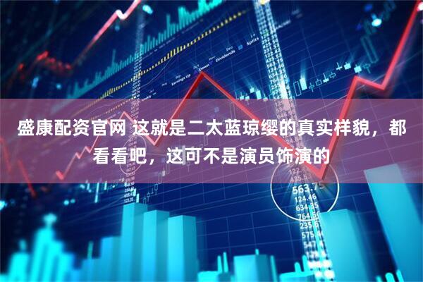 盛康配资官网 这就是二太蓝琼缨的真实样貌，都看看吧，这可不是演员饰演的