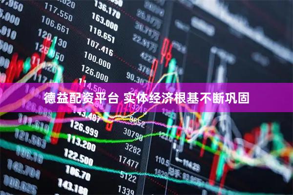 德益配资平台 实体经济根基不断巩固
