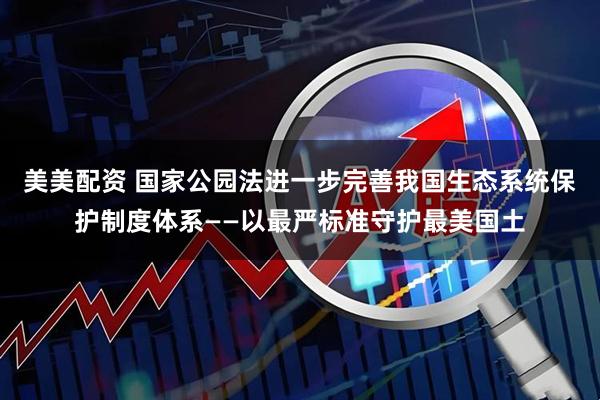 美美配资 国家公园法进一步完善我国生态系统保护制度体系——以最严标准守护最美国土