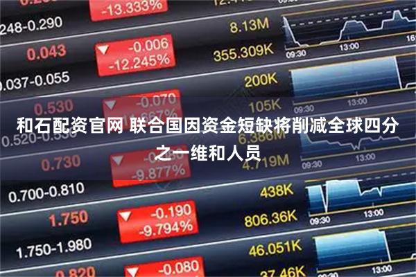和石配资官网 联合国因资金短缺将削减全球四分之一维和人员