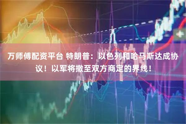 万师傅配资平台 特朗普：以色列和哈马斯达成协议！以军将撤至双方商定的界线！