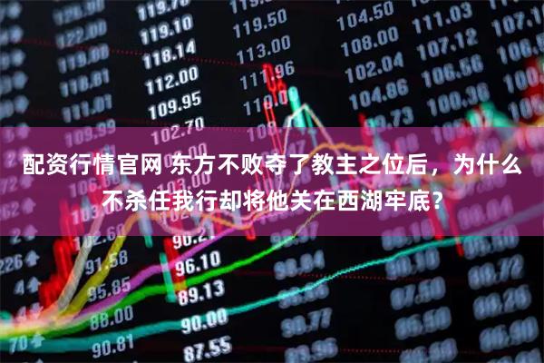 配资行情官网 东方不败夺了教主之位后，为什么不杀任我行却将他关在西湖牢底？