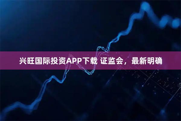 兴旺国际投资APP下载 证监会，最新明确