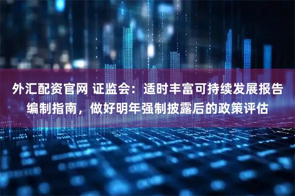 外汇配资官网 证监会：适时丰富可持续发展报告编制指南，做好明年强制披露后的政策评估