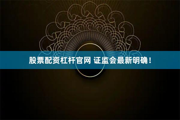 股票配资杠杆官网 证监会最新明确！
