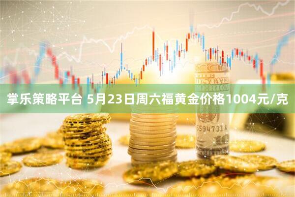 掌乐策略平台 5月23日周六福黄金价格1004元/克