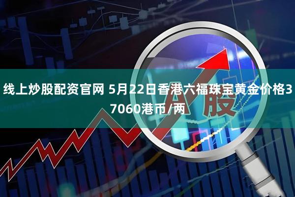 线上炒股配资官网 5月22日香港六福珠宝黄金价格37060港币/两