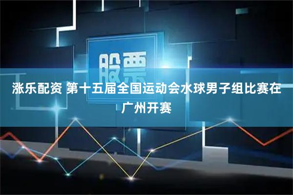 涨乐配资 第十五届全国运动会水球男子组比赛在广州开赛