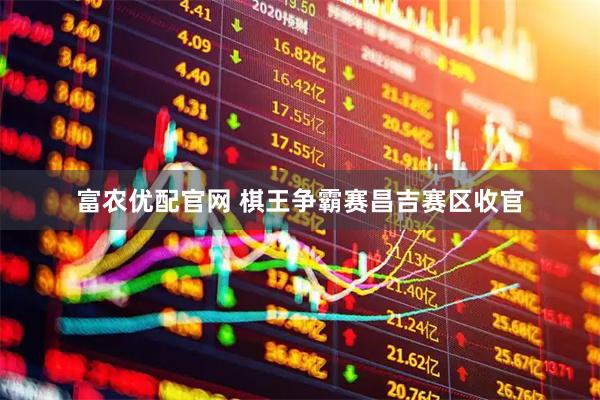 富农优配官网 棋王争霸赛昌吉赛区收官