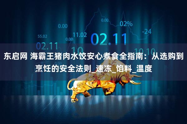 东启网 海霸王猪肉水饺安心煮食全指南：从选购到烹饪的安全法则_速冻_馅料_温度