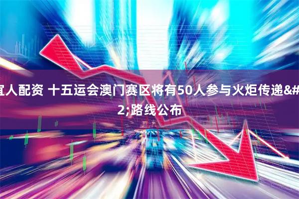 宜人配资 十五运会澳门赛区将有50人参与火炬传递 路线公布