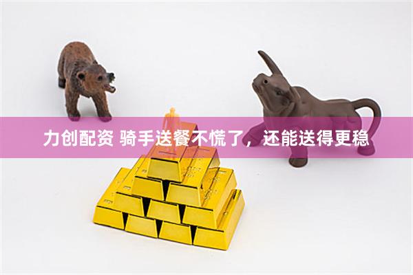 力创配资 骑手送餐不慌了，还能送得更稳