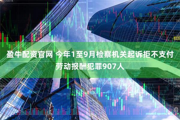 盈牛配资官网 今年1至9月检察机关起诉拒不支付劳动报酬犯罪907人