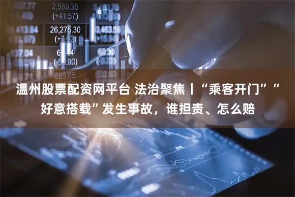 温州股票配资网平台 法治聚焦丨“乘客开门”“好意搭载”发生事故，谁担责、怎么赔
