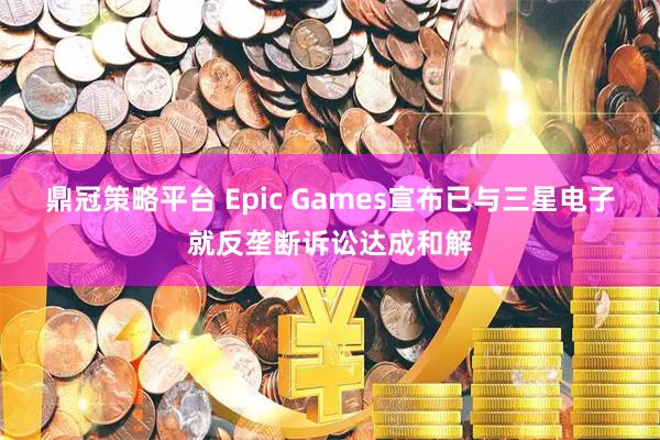 鼎冠策略平台 Epic Games宣布已与三星电子就反垄断诉讼达成和解