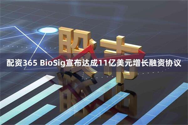配资365 BioSig宣布达成11亿美元增长融资协议