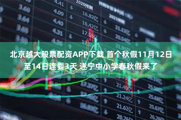 北京越大股票配资APP下载 首个秋假11月12日至14日连耍3天 遂宁中小学春秋假来了