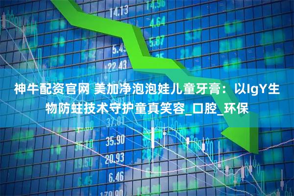 神牛配资官网 美加净泡泡娃儿童牙膏：以IgY生物防蛀技术守护童真笑容_口腔_环保