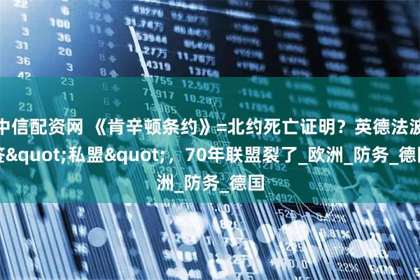 中信配资网 《肯辛顿条约》=北约死亡证明？英德法波签"私盟"，70年联盟裂了_欧洲_防务_德国