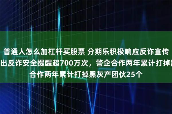 普通人怎么加杠杆买股票 分期乐积极响应反诈宣传月活动，单月发出反诈安全提醒超700万次，警企合作两年累计打掉黑灰产团伙25个