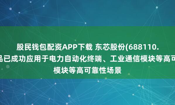 股民钱包配资APP下载 东芯股份(688110.SH)：产品已成功应用于电力自动化终端、工业通信模块等高可靠性场景