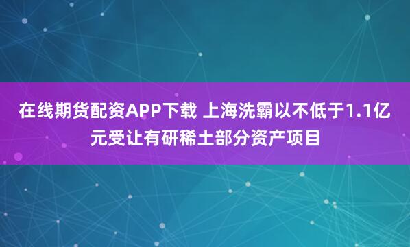 在线期货配资APP下载 上海洗霸以不低于1.1亿元受让有研稀土部分资产项目
