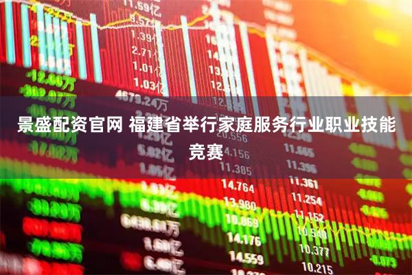 景盛配资官网 福建省举行家庭服务行业职业技能竞赛