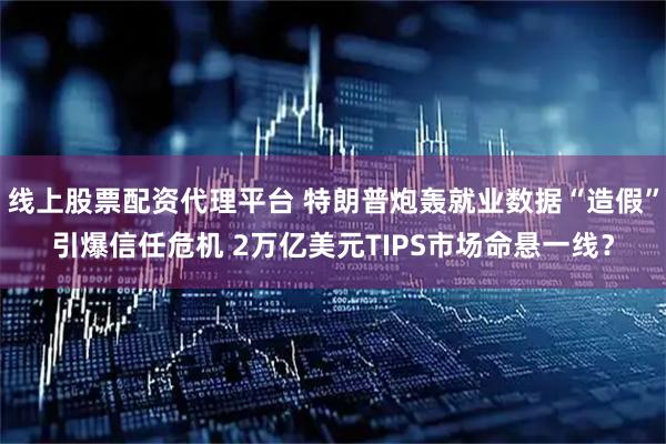 线上股票配资代理平台 特朗普炮轰就业数据“造假”引爆信任危机 2万亿美元TIPS市场命悬一线？