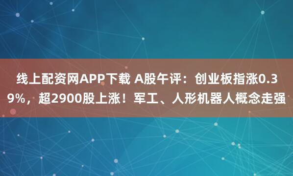 线上配资网APP下载 A股午评：创业板指涨0.39%，超2900股上涨！军工、人形机器人概念走强