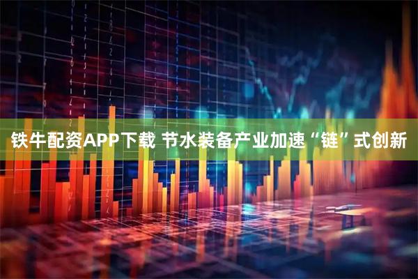 铁牛配资APP下载 节水装备产业加速“链”式创新
