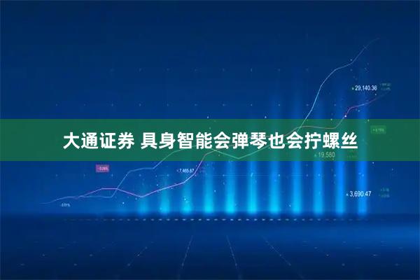 大通证券 具身智能会弹琴也会拧螺丝