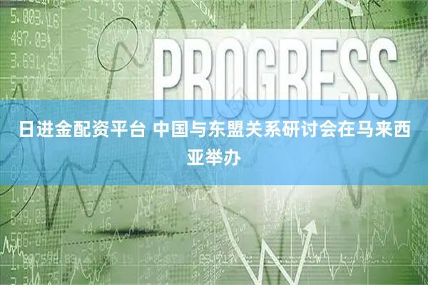 日进金配资平台 中国与东盟关系研讨会在马来西亚举办
