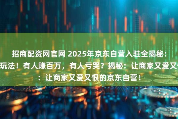 招商配资网官网 2025年京东自营入驻全揭秘：5大陷阱？3种玩法！有人赚百万，有人亏哭？揭秘：让商家又爱又恨的京东自营！