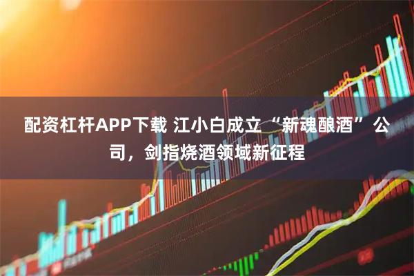 配资杠杆APP下载 江小白成立 “新魂酿酒” 公司，剑指烧酒领域新征程