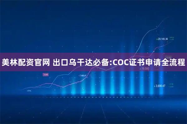 美林配资官网 出口乌干达必备:COC证书申请全流程