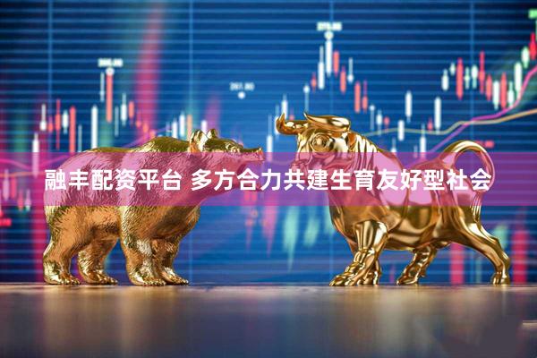 融丰配资平台 多方合力共建生育友好型社会