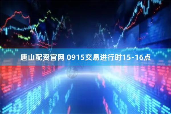 唐山配资官网 0915交易进行时15-16点