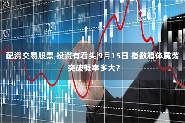 配资交易股票 投资有看头|9月15日 指数箱体震荡 突破概率多大？