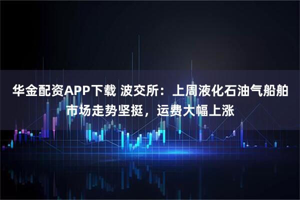 华金配资APP下载 波交所：上周液化石油气船舶市场走势坚挺，运费大幅上涨